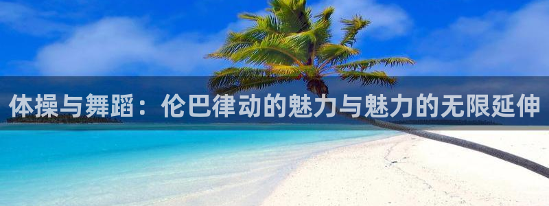球友体育官网：体操与舞蹈：伦巴律动的魅力与魅力的无限延伸