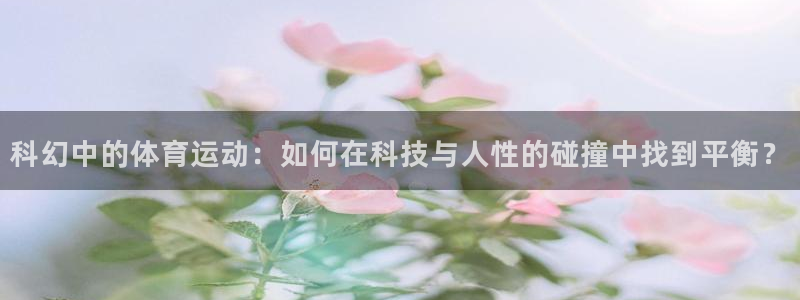 球友体育在线观看的网站是什么：科幻中的体育运动：如何在科技与人性的碰撞中找到平衡？