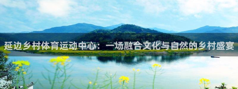 球友体育免费下载：延边乡村体育运动中心：一场融合文化与自然的乡村盛宴