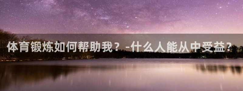 球友体育app官方下载：体育锻炼如何帮助我？-什么人能从中受益？